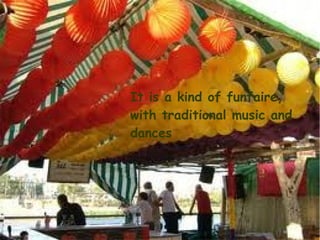 It is a kind of funfaire,
with traditional music and
dances
 