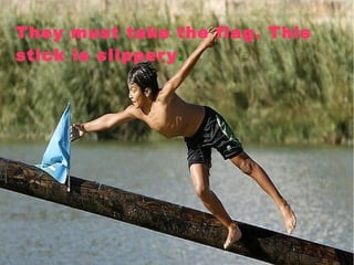 They must take the flag. This
stick is slippery.
 