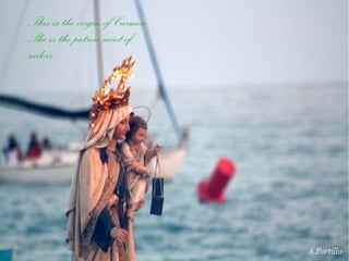 This is the virgin of Carmen.
She is the patron saint of
sailors.
 