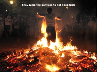 They jump the bonfires to get good luck
 