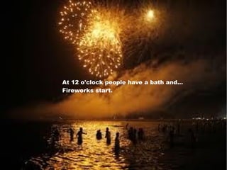 At 12 o'clock people have a bath and...
Fireworks start.
 