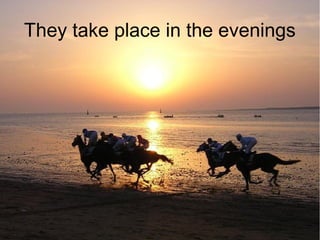 They take place in the evenings
 