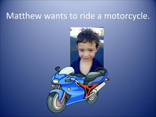 Matthew wants to ride a motorcycle.
 