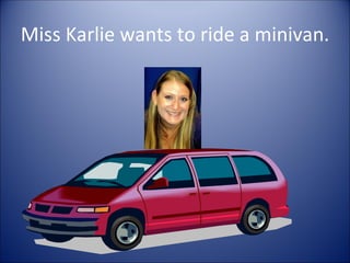 Miss Karlie wants to ride a minivan.
 