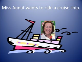 Miss Annat wants to ride a cruise ship.
 