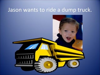 Jason wants to ride a dump truck.
 