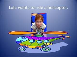 Lulu wants to ride a helicopter.
 