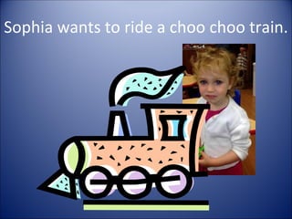 Sophia wants to ride a choo choo train.
 