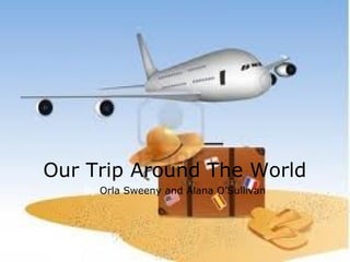 Our Trip Around The World
   By Orla Sweeny and Alana O’Sullivan
 