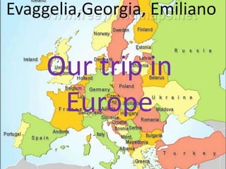 Evaggelia,Georgia, Emiliano
Our trip in
Europe
 