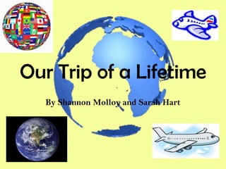 Our Trip of a Lifetime
   By Shannon Molloy and Sarah Hart
 