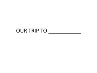 OUR TRIP TO ___________
 
