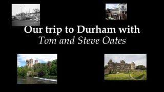 Our trip to Durham with
Tom and Steve Oates
 