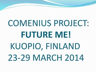 COMENIUS PROJECT:
FUTURE ME!
KUOPIO, FINLAND
23-29 MARCH 2014
 