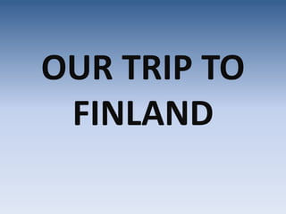 OUR TRIP TO
FINLAND
 