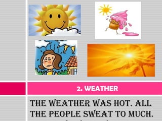 2. WEATHER

The weather was hot. All
the people sweat to much.
 