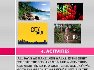 4. ACTIVITIES
All days we make long walks. In the night
we goto the city and we make a «City tour» .
One night we go to a night club. All days we
 
