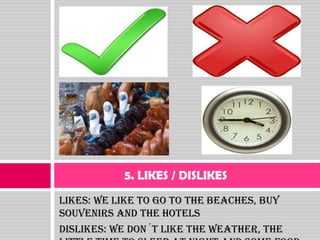 5. LIKES / DISLIKES
LIKES: We like to go to the beaches, buy
souvenirs and the hotels
DISLIKES: We don´t like the weather, the
 