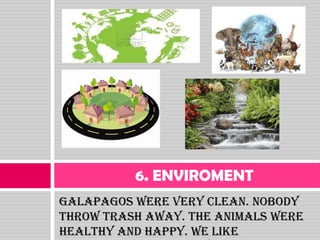 6. ENVIROMENT
Galapagos were very clean. Nobody
throw trash away. The animals were
healthy and happy. We like
 