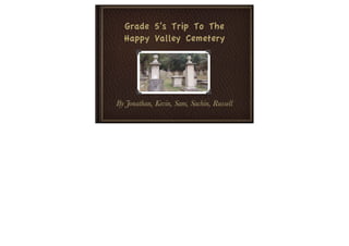 Grade 5’s Trip To The
  Happy Valley Cemetery




By Jonathan, Kevin, Sam, Sachin, Russell
 