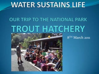 WATER SUSTAINS LIFEOUR TRIP TO THE NATIONAL PARK TROUT HATCHERY 8TH March 2011 