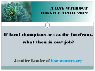 A DAY WITHOUT
DIGNITY APRIL 2012

If local champions are at the forefront,

what then is our job?

Jennifer Lentfer of how-matters.org

 