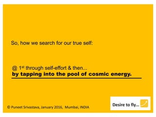 © Puneet Srivastava, January 2016, Mumbai, INDIA
@ 1st through self-effort & then...
by tapping into the pool of cosmic energy.
So, how we search for our true self:
 