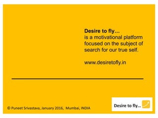 © Puneet Srivastava, January 2016, Mumbai, INDIA
Desire to fly…
is a motivational platform
focused on the subject of
search for our true self.
www.desiretofly.in
 