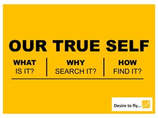 OUR TRUE SELF
WHAT
IS IT?
WHY
SEARCH IT?
HOW
FIND IT?
 