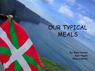 OUR TYPICAL
  MEALS

      By: Bittor Herrero
           Asier Pagola
        Oihan Lujanbio
 