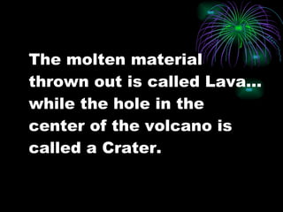 The molten material thrown out is called Lava…while the hole in the center of the volcano is called a Crater.  