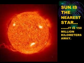 SUN IS THE  NEAREST  STAR…….. IT IS 150 MILLION KILOMETERS AWAY. 
