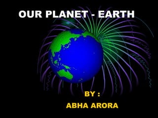 OUR PLANET - EARTH BY : ABHA ARORA 