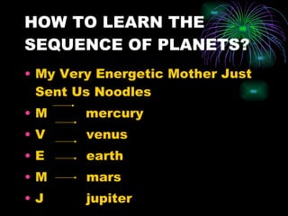 HOW TO LEARN THE SEQUENCE OF PLANETS? My Very Energetic Mother Just Sent Us Noodles M  mercury V   venus E  earth M  mars J  jupiter 