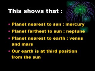 This shows that : Planet nearest to sun : mercury Planet farthest to sun : neptune Planet nearest to earth : venus and mars Our earth is at third position from the sun 