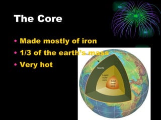 The Core Made mostly of iron 1/3 of the earth’s mass Very hot 