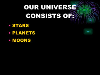 OUR UNIVERSE CONSISTS OF: STARS PLANETS MOONS 