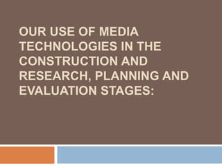 OUR USE OF MEDIA
TECHNOLOGIES IN THE
CONSTRUCTION AND
RESEARCH, PLANNING AND
EVALUATION STAGES:
 
