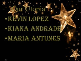Our Utopia
•Kevin Lopez
•Kiana Andrade
•Maria Antunes
 