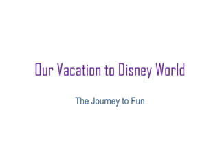 Our Vacation to Disney World 
The Journey to Fun 
 