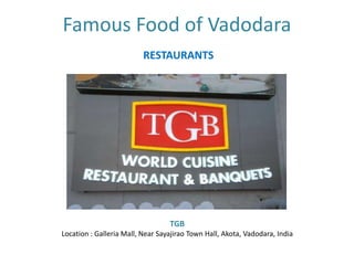 RESTAURANTS
Famous Food of Vadodara
TGB
Location : Galleria Mall, Near Sayajirao Town Hall, Akota, Vadodara, India
 
