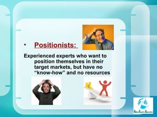 Positionists:  Experienced experts who want to position themselves in their target markets, but have no “know-how” and no resources 