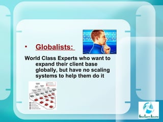 Globalists:  World Class Experts who want to expand their client base globally, but have no scaling systems to help them do it  