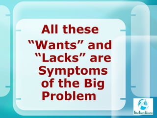 All these “ Wants” and “Lacks” are Symptoms of the Big Problem   
