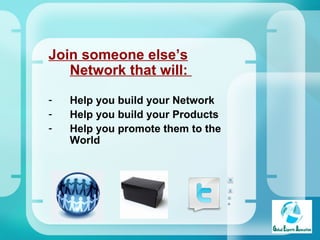 Join someone else’s Network that will:  Help you build your Network Help you build your Products Help you promote them to the World 