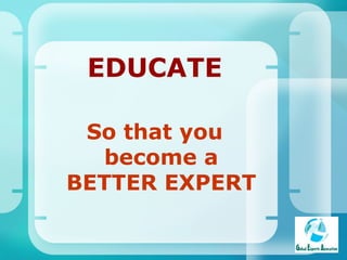 EDUCATE So that you become a BETTER EXPERT 