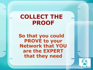 COLLECT THE PROOF So that you could PROVE to your Network that YOU are the EXPERT that they need 