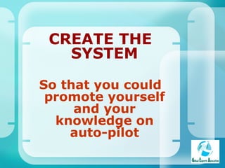 CREATE THE SYSTEM So that you could promote yourself and your knowledge on auto-pilot 