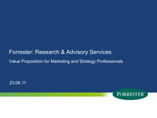Forrester: Research & Advisory Services
Value Proposition for Marketing and Strategy Professionals



23.06.11




1   © 2010 Forrester Research, Inc. Reproduction Prohibited
      2009
 