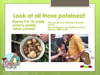 Look at all those potatoes!!
Rooms 9 & 10 made
yummy potato
salad yumm!!!
This was for our Christmas shared
lunch.
We decided to eat healthy and we
had no JUNK food!
 